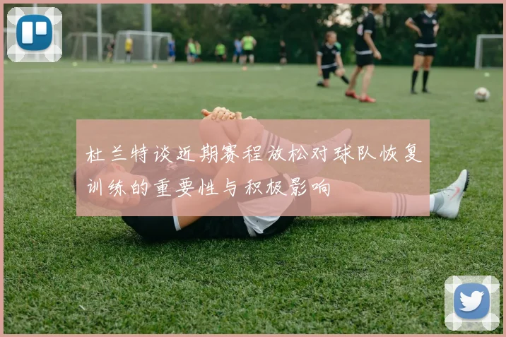 杜兰特谈近期赛程放松对球队恢复训练的重要性与积极影响