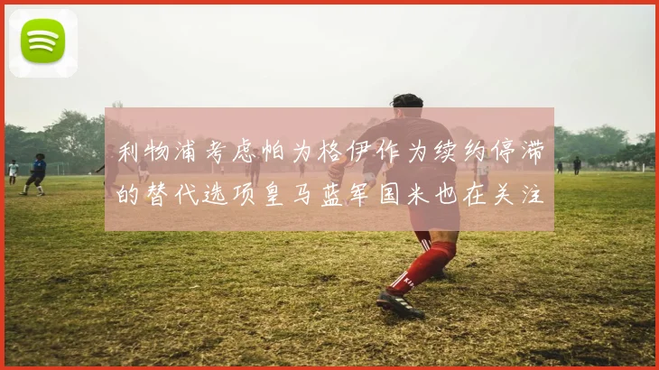 利物浦考虑帕为格伊作为续约停滞的替代选项皇马蓝军国米也在关注