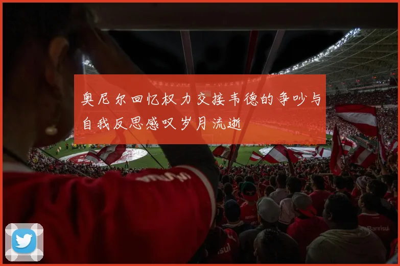 奥尼尔回忆权力交接韦德的争吵与自我反思感叹岁月流逝