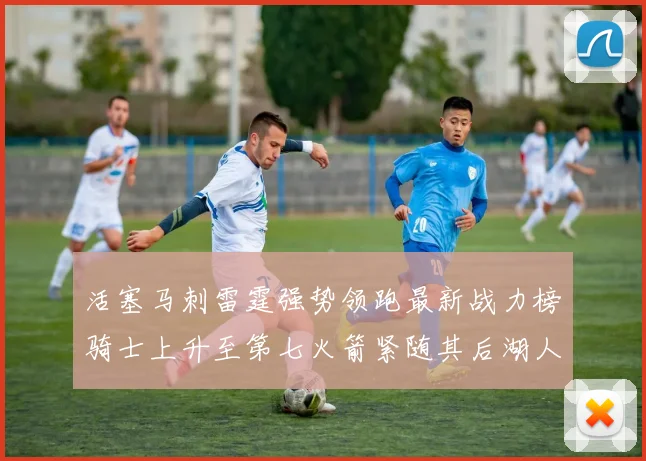 活塞马刺雷霆强势领跑最新战力榜骑士上升至第七火箭紧随其后湖人排名第十一