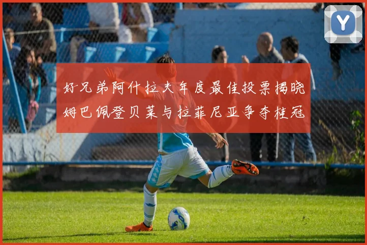 好兄弟阿什拉夫年度最佳投票揭晓姆巴佩登贝莱与拉菲尼亚争夺桂冠