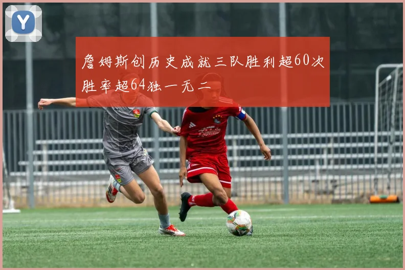 詹姆斯创历史成就三队胜利超60次胜率超64独一无二