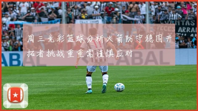周三竞彩篮球分析火箭防守稳固开拓者挑战重重需谨慎应对
