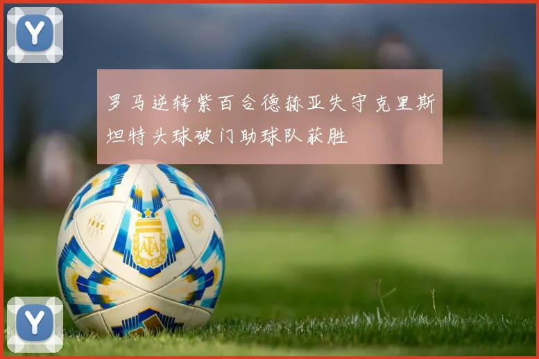 罗马逆转紫百合德赫亚失守克里斯坦特头球破门助球队获胜