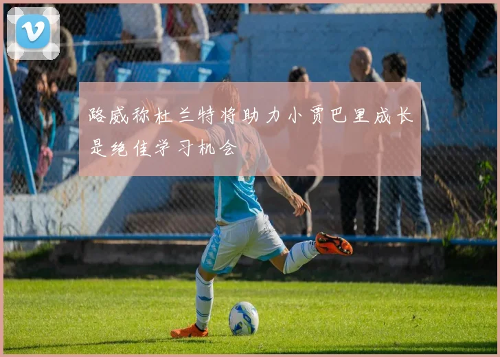 路威称杜兰特将助力小贾巴里成长是绝佳学习机会