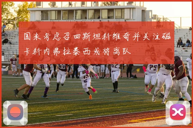 国米考虑召回斯坦科维奇并关注磁卡科内弗拉泰西或将离队