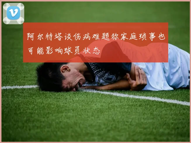 阿尔特塔谈伤病难题称家庭琐事也可能影响球员状态