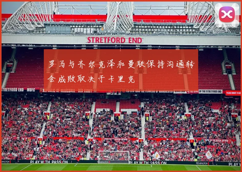 罗马与齐尔克泽和曼联保持沟通转会成败取决于卡里克