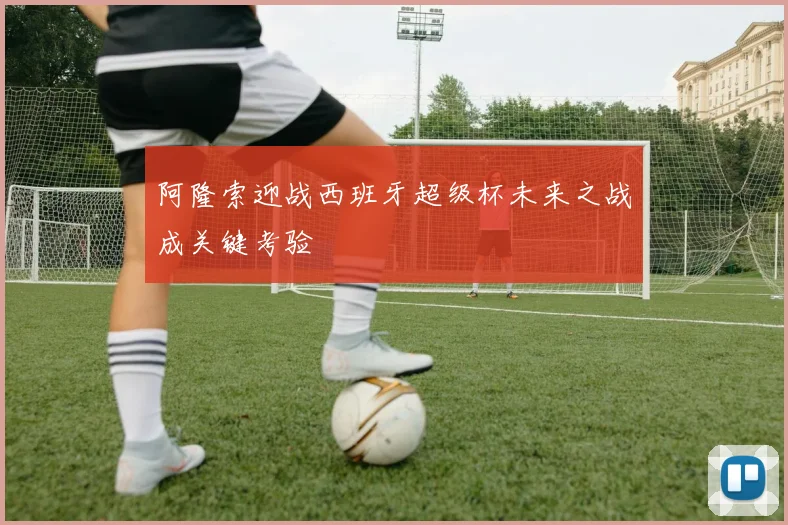 阿隆索迎战西班牙超级杯未来之战成关键考验