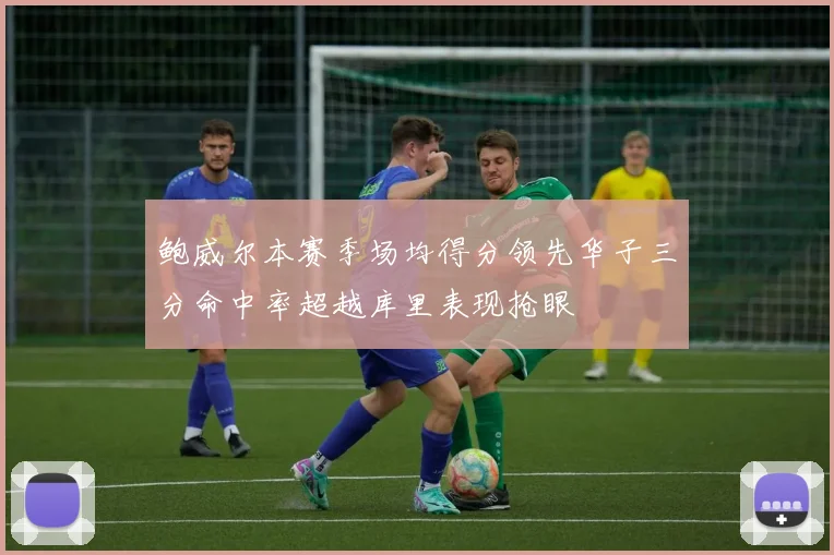 鲍威尔本赛季场均得分领先华子三分命中率超越库里表现抢眼