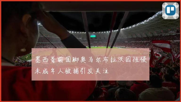 墨西哥前国脚奥马尔布拉沃因性侵未成年人被捕引发关注