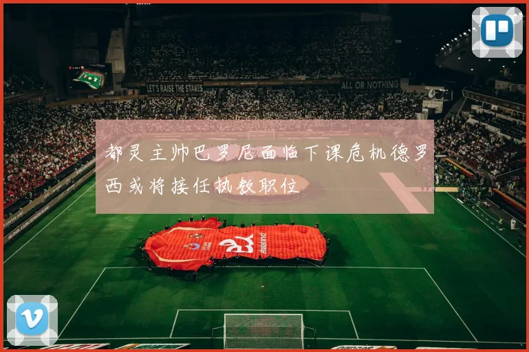都灵主帅巴罗尼面临下课危机德罗西或将接任执教职位