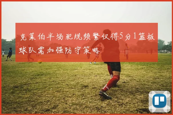 克莱伯半场犯规频繁仅得5分1篮板球队需加强防守策略