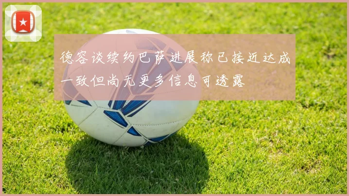 德容谈续约巴萨进展称已接近达成一致但尚无更多信息可透露