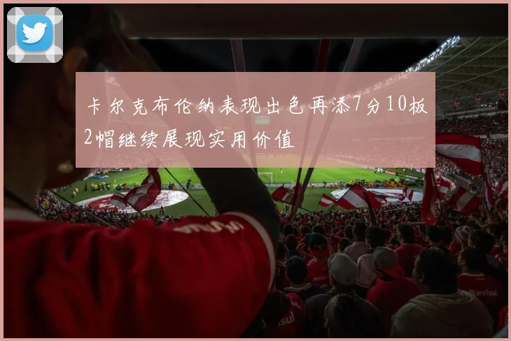 卡尔克布伦纳表现出色再添7分10板2帽继续展现实用价值