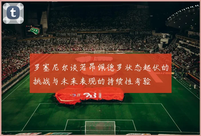 罗塞尼尔谈若昂佩德罗状态起伏的挑战与未来表现的持续性考验