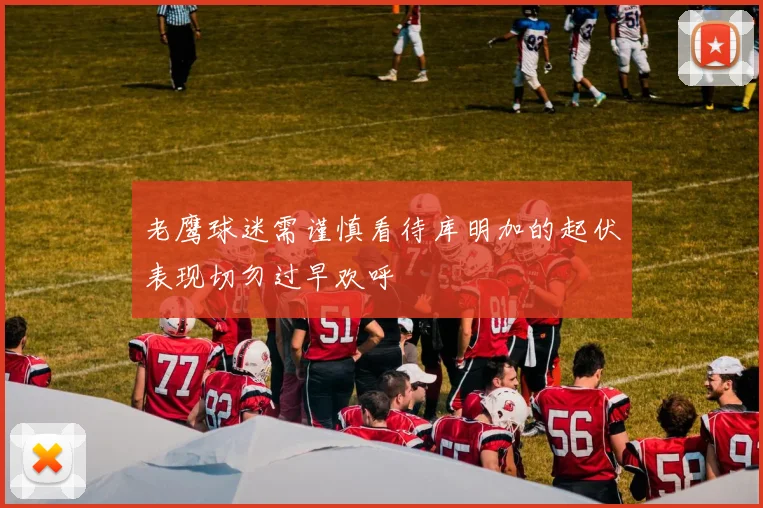 老鹰球迷需谨慎看待库明加的起伏表现切勿过早欢呼