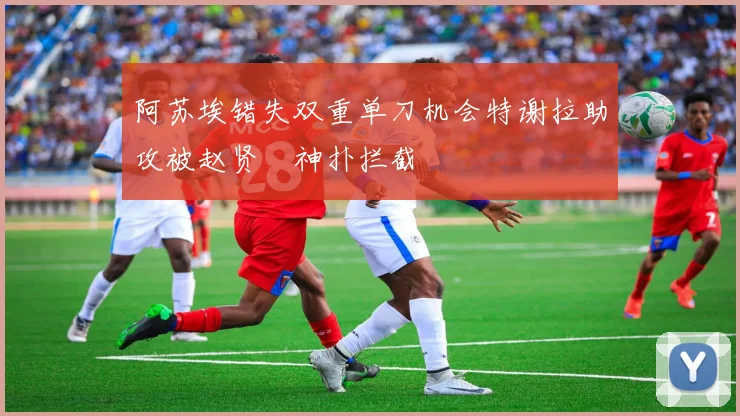 阿苏埃错失双重单刀机会特谢拉助攻被赵贤祐神扑拦截