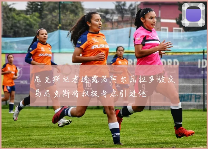 尼克斯记者透露若阿尔瓦拉多被交易尼克斯将积极考虑引进他