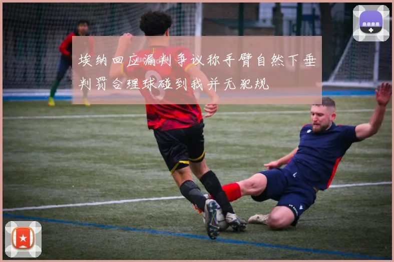 埃纳回应漏判争议称手臂自然下垂判罚合理球碰到我并无犯规
