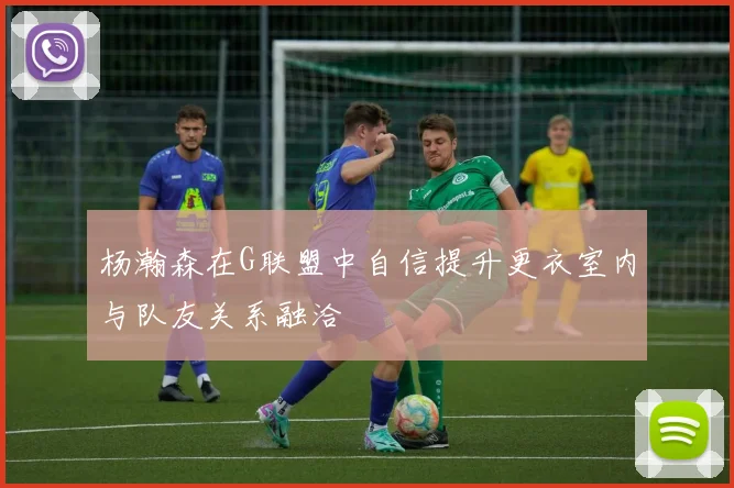 杨瀚森在G联盟中自信提升更衣室内与队友关系融洽