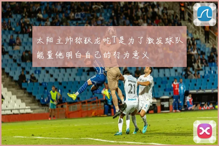 太阳主帅称狄龙吃T是为了激发球队能量他明白自己的行为意义
