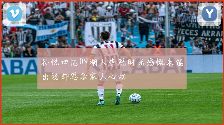 孙悦回忆09湖人夺冠时光感慨未能出场却思念家人心切