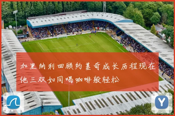 加里纳利回顾约基奇成长历程现在他三双如同喝咖啡般轻松