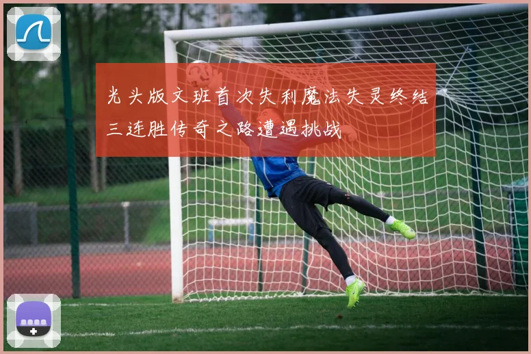 光头版文班首次失利魔法失灵终结三连胜传奇之路遭遇挑战