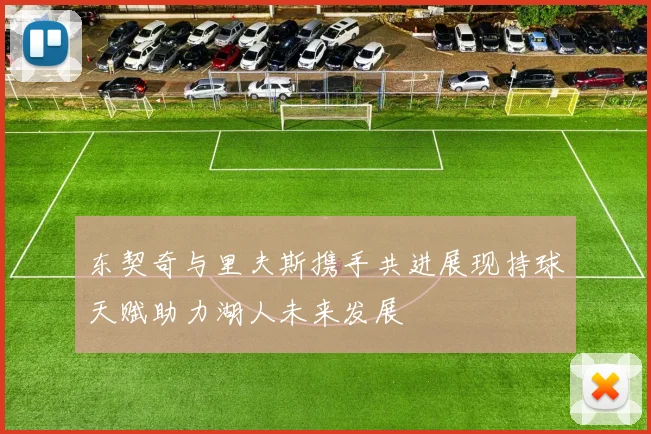 东契奇与里夫斯携手共进展现持球天赋助力湖人未来发展