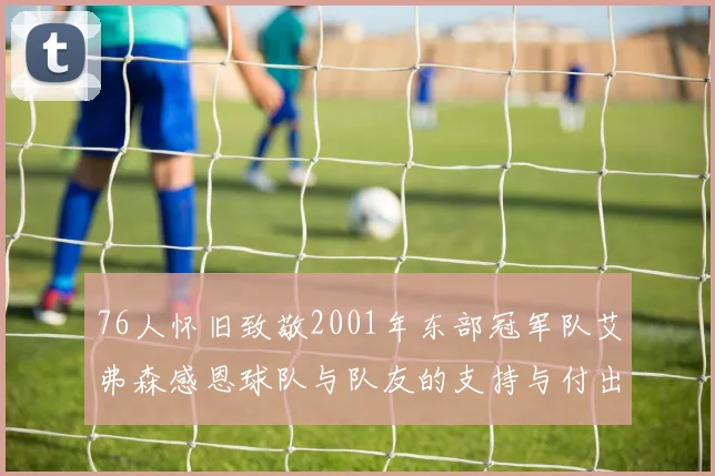 76人怀旧致敬2001年东部冠军队艾弗森感恩球队与队友的支持与付出