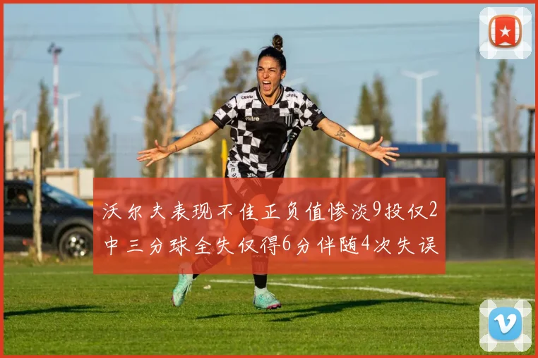 沃尔夫表现不佳正负值惨淡9投仅2中三分球全失仅得6分伴随4次失误