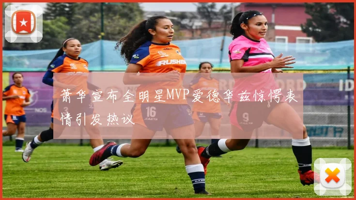 萧华宣布全明星MVP爱德华兹惊愕表情引发热议