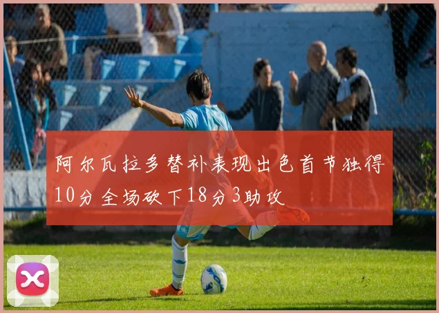 阿尔瓦拉多替补表现出色首节独得10分全场砍下18分3助攻