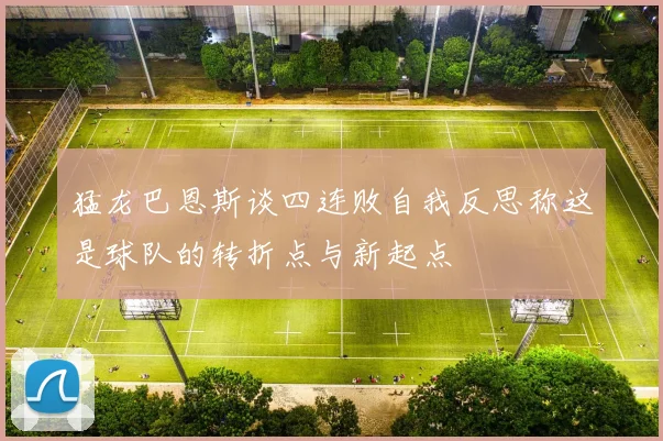 猛龙巴恩斯谈四连败自我反思称这是球队的转折点与新起点