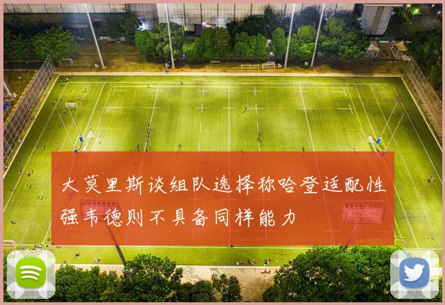 大莫里斯谈组队选择称哈登适配性强韦德则不具备同样能力