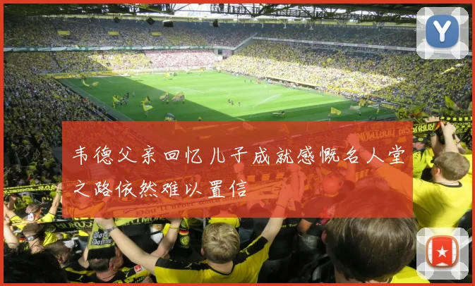 韦德父亲回忆儿子成就感慨名人堂之路依然难以置信