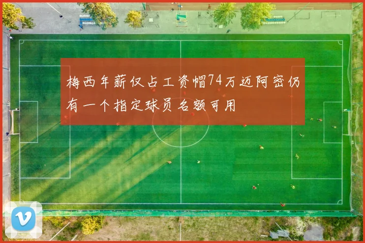 梅西年薪仅占工资帽74万迈阿密仍有一个指定球员名额可用