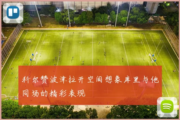 科尔赞波津拉开空间想象库里与他同场的精彩表现