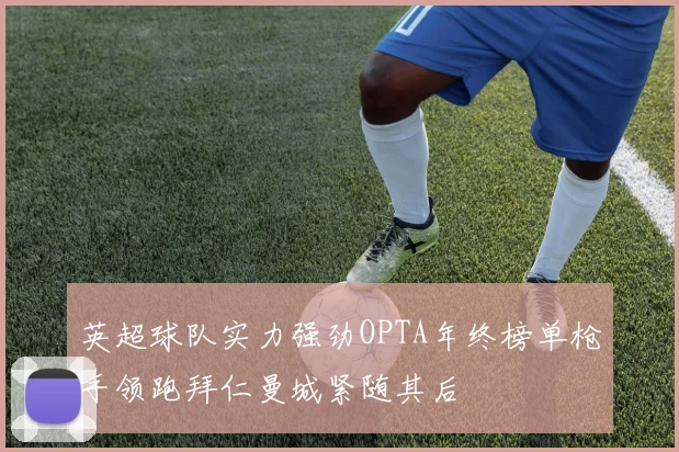 英超球队实力强劲OPTA年终榜单枪手领跑拜仁曼城紧随其后