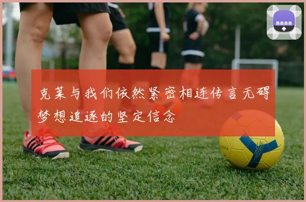 克莱与我们依然紧密相连传言无碍梦想追逐的坚定信念