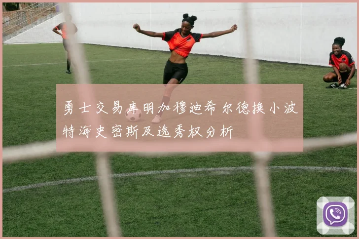 勇士交易库明加穆迪希尔德换小波特海史密斯及选秀权分析