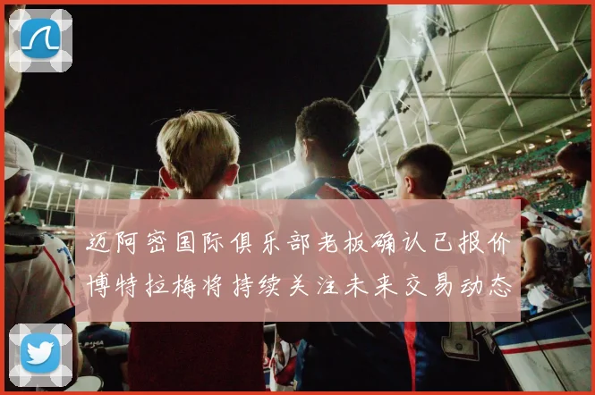 迈阿密国际俱乐部老板确认已报价博特拉梅将持续关注未来交易动态