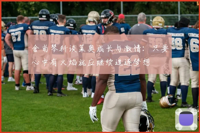 舍甫琴科谈莱奥成长与激情：只要心中有火焰就应继续追逐梦想