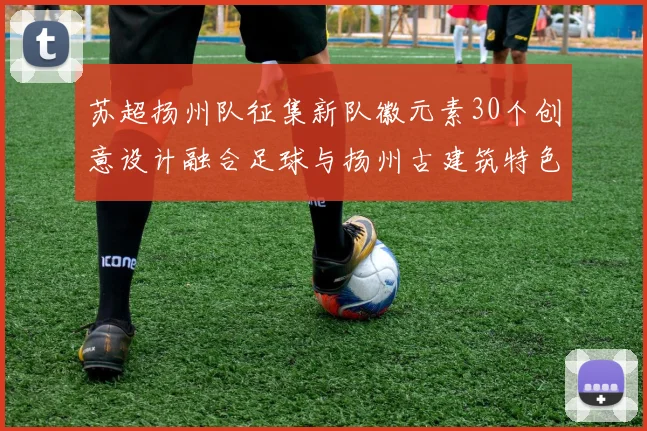 苏超扬州队征集新队徽元素30个创意设计融合足球与扬州古建筑特色