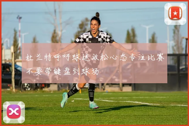 杜兰特呼吁球迷放松心态专注比赛不要带键盘到球场