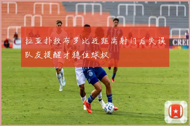 拉亚扑救布罗比近距离射门后失误队友提醒才稳住球权