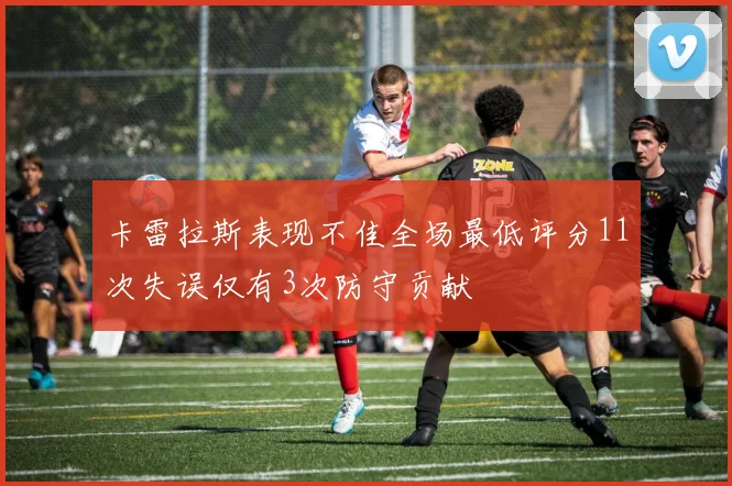 卡雷拉斯表现不佳全场最低评分11次失误仅有3次防守贡献