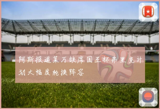 阿斯报道莱万缺席国王杯弗里克计划大幅度轮换阵容