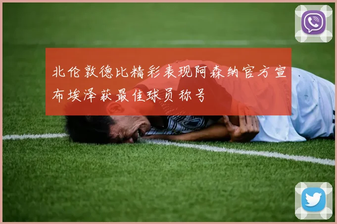 北伦敦德比精彩表现阿森纳官方宣布埃泽获最佳球员称号